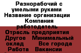 Разнорабочий с умелыми руками › Название организации ­ Компания-работодатель › Отрасль предприятия ­ Другое › Минимальный оклад ­ 1 - Все города Работа » Вакансии   . Адыгея респ.,Адыгейск г.